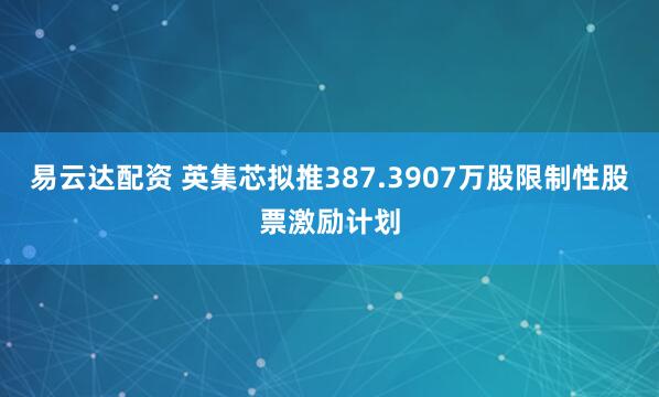 易云达配资 英集芯拟推387.3907万股限制性股票激励计划