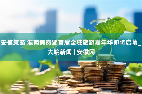 安信策略 淮南焦岗湖首届全域旅游嘉年华即将启幕_大皖新闻 | 安徽网