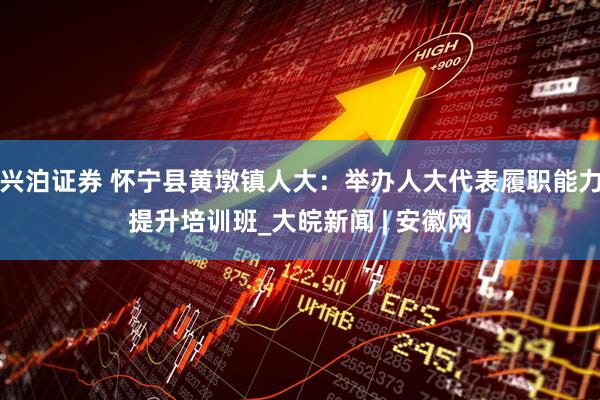 兴泊证券 怀宁县黄墩镇人大：举办人大代表履职能力提升培训班_大皖新闻 | 安徽网