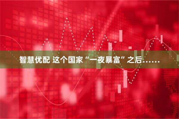 智慧优配 这个国家“一夜暴富”之后……