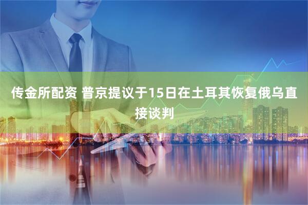 传金所配资 普京提议于15日在土耳其恢复俄乌直接谈判