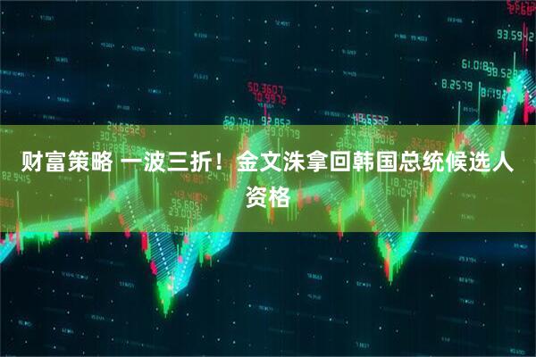 财富策略 一波三折！金文洙拿回韩国总统候选人资格
