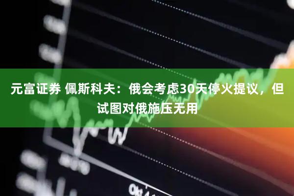 元富证券 佩斯科夫：俄会考虑30天停火提议，但试图对俄施压无用