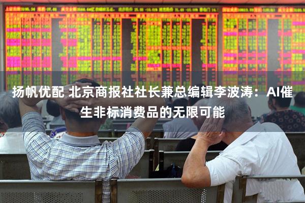 扬帆优配 北京商报社社长兼总编辑李波涛：AI催生非标消费品的无限可能
