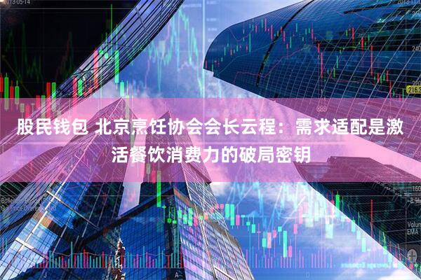 股民钱包 北京烹饪协会会长云程：需求适配是激活餐饮消费力的破局密钥