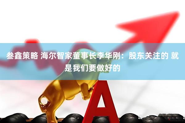叁鑫策略 海尔智家董事长李华刚：股东关注的 就是我们要做好的