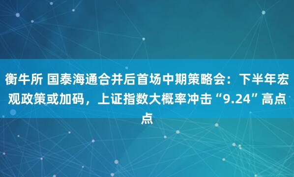 衡牛所 国泰海通合并后首场中期策略会：下半年宏观政策或加码，上证指数大概率冲击“9.24”高点