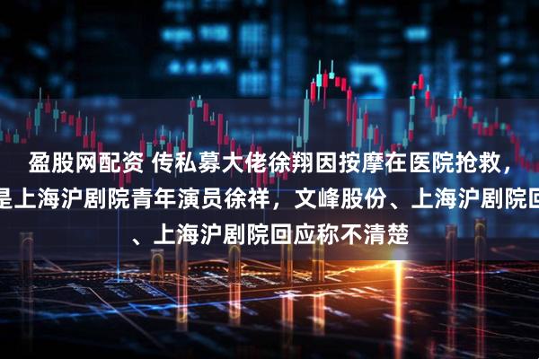 盈股网配资 传私募大佬徐翔因按摩在医院抢救，也有消息称是上海沪剧院青年演员徐祥，文峰股份、上海沪剧院回应称不清楚