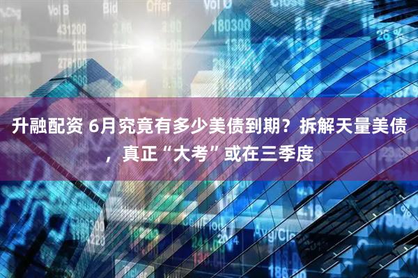 升融配资 6月究竟有多少美债到期？拆解天量美债，真正“大考”或在三季度