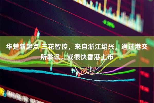 华楚新起点 三花智控，来自浙江绍兴，通过港交所聆讯，或很快香港上市