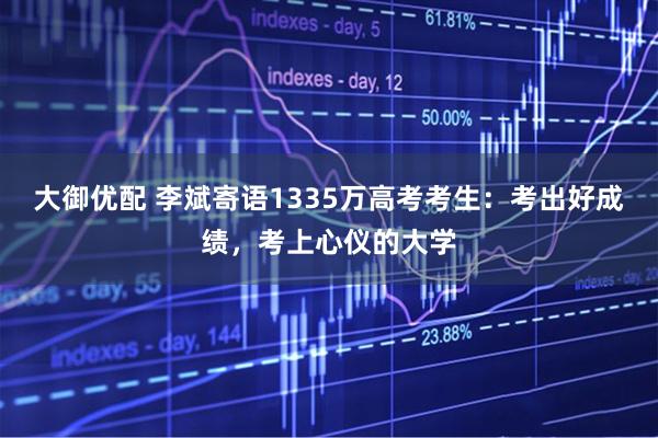 大御优配 李斌寄语1335万高考考生：考出好成绩，考上心仪的大学