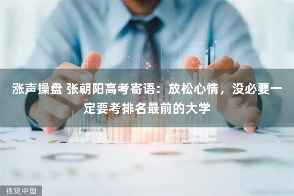 涨声操盘 张朝阳高考寄语：放松心情，没必要一定要考排名最前的大学