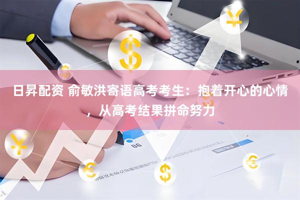 日昇配资 俞敏洪寄语高考考生：抱着开心的心情，从高考结果拼命努力