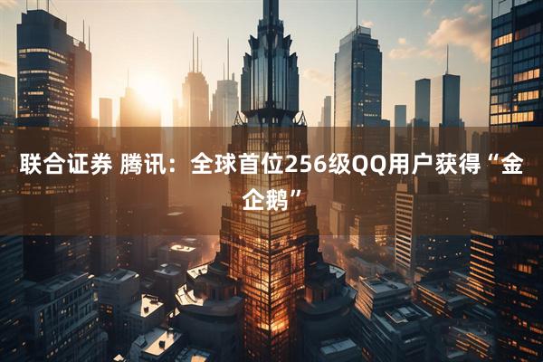 联合证券 腾讯：全球首位256级QQ用户获得“金企鹅”