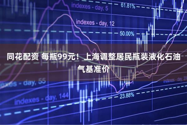 同花配资 每瓶99元！上海调整居民瓶装液化石油气基准价