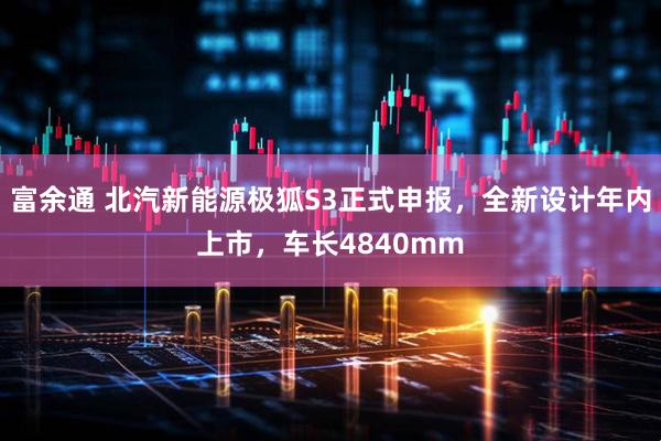 富余通 北汽新能源极狐S3正式申报，全新设计年内上市，车长4840mm