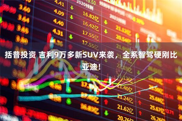 括普投资 吉利9万多新SUV来袭，全系智驾硬刚比亚迪！
