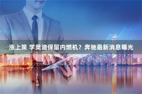 涨上策 学奥迪保留内燃机？奔驰最新消息曝光