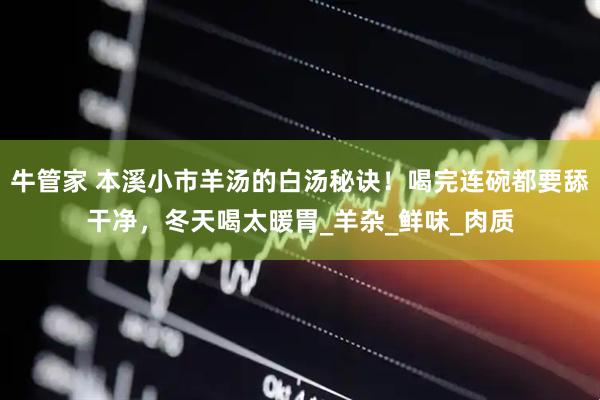 牛管家 本溪小市羊汤的白汤秘诀！喝完连碗都要舔干净，冬天喝太暖胃_羊杂_鲜味_肉质