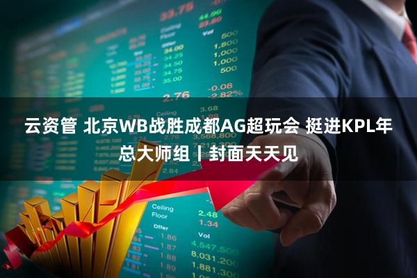 云资管 北京WB战胜成都AG超玩会 挺进KPL年总大师组丨封面天天见
