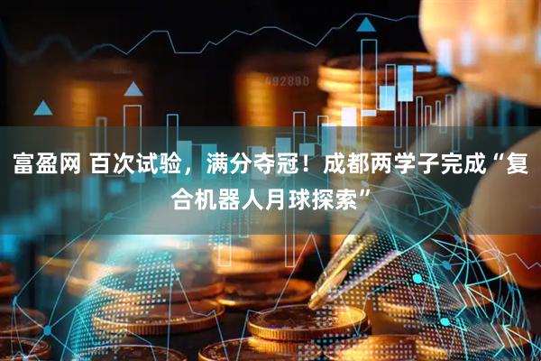 富盈网 百次试验，满分夺冠！成都两学子完成“复合机器人月球探索”