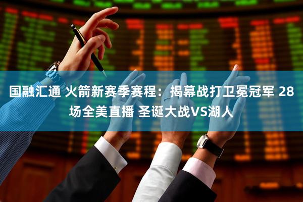 国融汇通 火箭新赛季赛程：揭幕战打卫冕冠军 28场全美直播 圣诞大战VS湖人