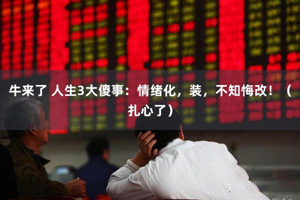 牛来了 人生3大傻事：情绪化，装，不知悔改！（扎心了）