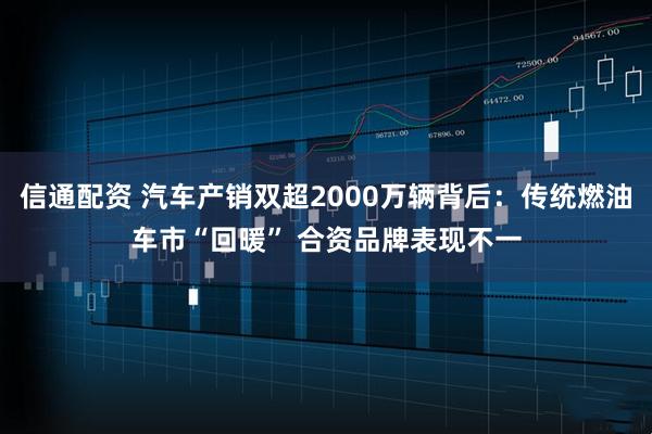 信通配资 汽车产销双超2000万辆背后：传统燃油车市“回暖” 合资品牌表现不一