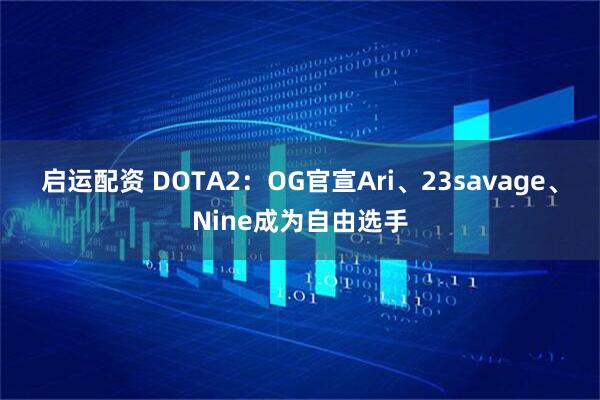 启运配资 DOTA2：OG官宣Ari、23savage、Nine成为自由选手