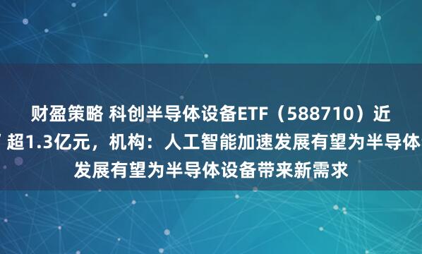 财盈策略 科创半导体设备ETF（588710）近5日累计“吸金”超1.3亿元，机构：人工智能加速发展有望为半导体设备带来新需求