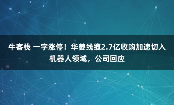 牛客栈 一字涨停！华菱线缆2.7亿收购加速切入机器人领域，公司回应