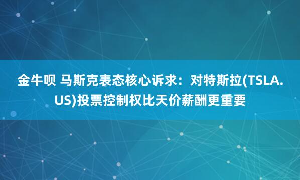 金牛呗 马斯克表态核心诉求：对特斯拉(TSLA.US)投票控制权比天价薪酬更重要