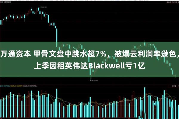 万通资本 甲骨文盘中跳水超7%，被爆云利润率逊色，上季因租英伟达Blackwell亏1亿