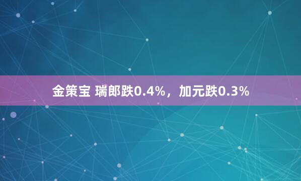 金策宝 瑞郎跌0.4%，加元跌0.3%