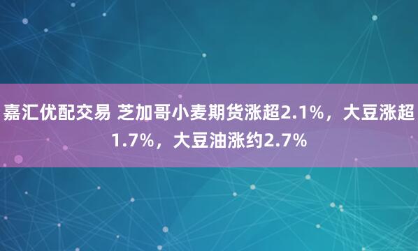 嘉汇优配交易 芝加哥小麦期货涨超2.1%，大豆涨超1.7%，大豆油涨约2.7%