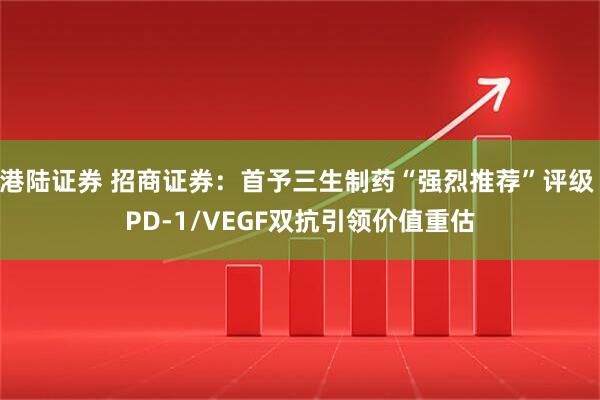 港陆证券 招商证券：首予三生制药“强烈推荐”评级 PD-1/VEGF双抗引领价值重估