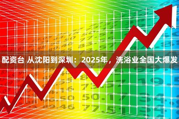 配资台 从沈阳到深圳：2025年，洗浴业全国大爆发
