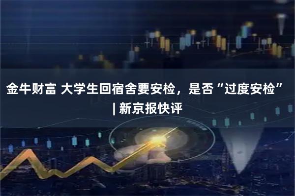 金牛财富 大学生回宿舍要安检，是否“过度安检” | 新京报快评