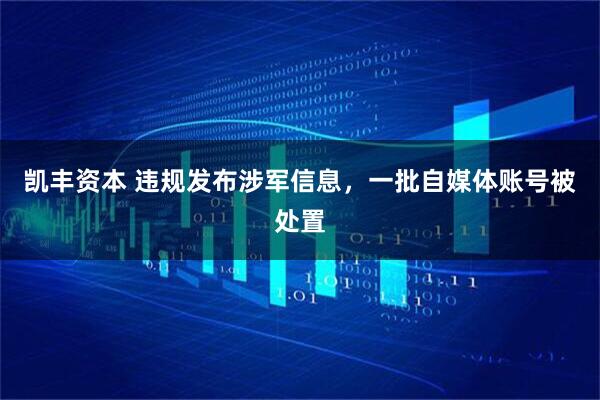 凯丰资本 违规发布涉军信息,一批自媒体账号被处置