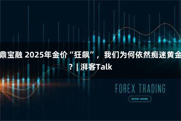 鼎宝融 2025年金价“狂飙”，我们为何依然痴迷黄金？| 湃客Talk