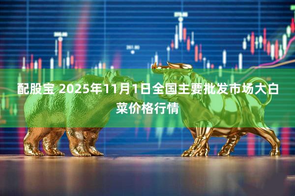 配股宝 2025年11月1日全国主要批发市场大白菜价格行情