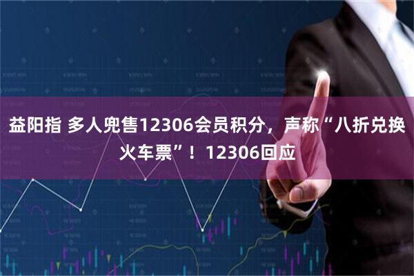 益阳指 多人兜售12306会员积分,声称“八折兑换火车票”!12306回应
