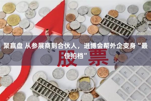 聚赢盘 从参展商到合伙人,进博会帮外企变身“最佳拍档”