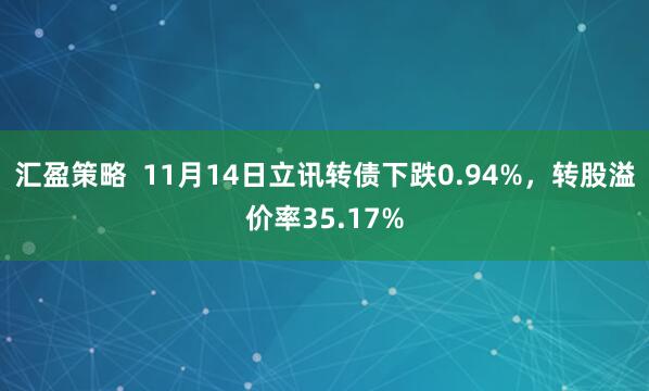 汇盈策略 11月14日立讯转债下跌0.94%,转股溢价率35.17%