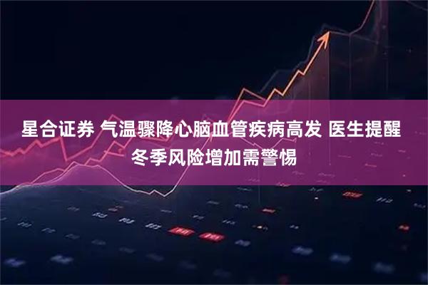 星合证券 气温骤降心脑血管疾病高发 医生提醒 冬季风险增加需警惕