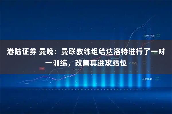 港陆证券 曼晚:曼联教练组给达洛特进行了一对一训练,改善其进攻站位