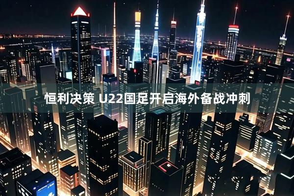 恒利决策 U22国足开启海外备战冲刺
