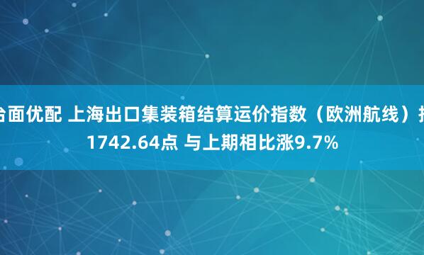 台面优配 上海出口集装箱结算运价指数（欧洲航线）报1742.64点 与上期相比涨9.7%