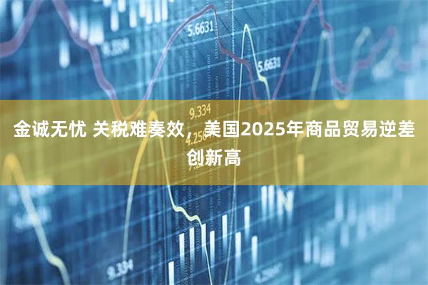 金诚无忧 关税难奏效，美国2025年商品贸易逆差创新高