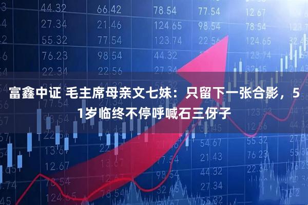 富鑫中证 毛主席母亲文七妹：只留下一张合影，51岁临终不停呼喊石三伢子